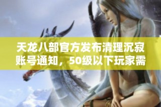 天龙八部官方发布清理沉寂账号通知，50级以下玩家需及时关注