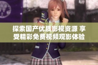 探索国产优质影视资源 享受精彩免费视频观影体验