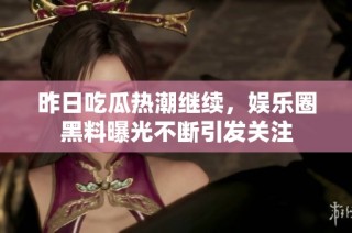 昨日吃瓜热潮继续，娱乐圈黑料曝光不断引发关注