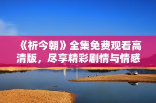 《祈今朝》全集免费观看高清版，尽享精彩剧情与情感碰撞