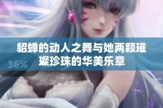 貂蝉的动人之舞与她两颗璀璨珍珠的华美乐章