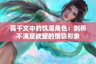 高干文中的饥渴角色：剖析不满足欲望的饿狼形象