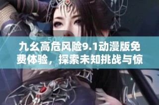 九幺高危风险9.1动漫版免费体验，探索未知挑战与惊喜！