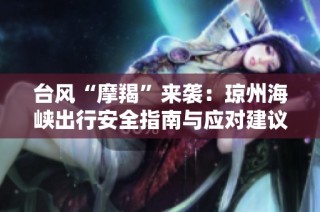 台风“摩羯”来袭：琼州海峡出行安全指南与应对建议