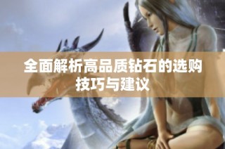 全面解析高品质钻石的选购技巧与建议