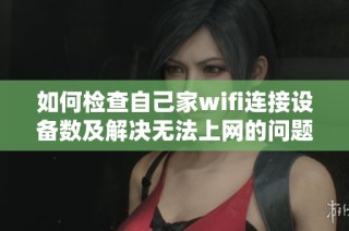 如何检查自己家wifi连接设备数及解决无法上网的问题