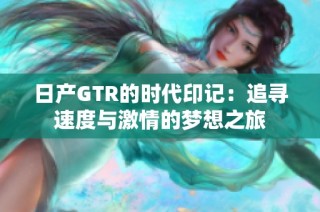 日产GTR的时代印记：追寻速度与激情的梦想之旅