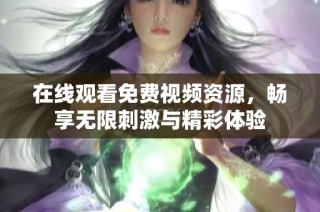 在线观看免费视频资源，畅享无限刺激与精彩体验