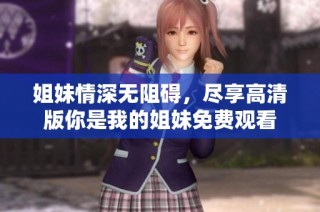 姐妹情深无阻碍，尽享高清版你是我的姐妹免费观看