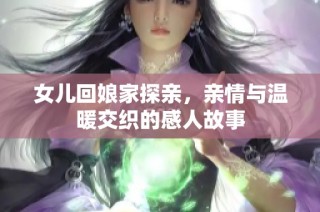 女儿回娘家探亲，亲情与温暖交织的感人故事
