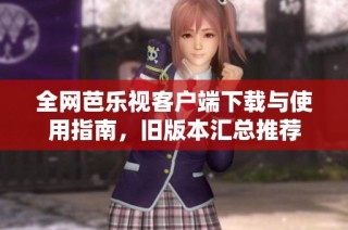 全网芭乐视客户端下载与使用指南，旧版本汇总推荐