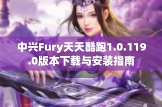 中兴Fury天天酷跑1.0.119.0版本下载与安装指南