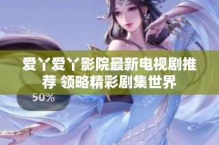 爱丫爱丫影院最新电视剧推荐 领略精彩剧集世界
