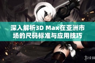 深入解析3D Max在亚洲市场的尺码标准与应用技巧