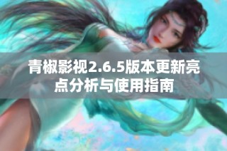 青椒影视2.6.5版本更新亮点分析与使用指南