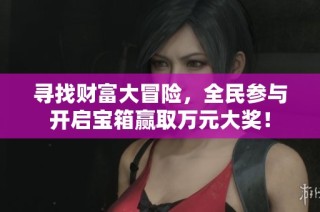 寻找财富大冒险，全民参与开启宝箱赢取万元大奖！