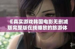 《真实游戏韩国电影无删减版完整版在线播放的旅游体验》