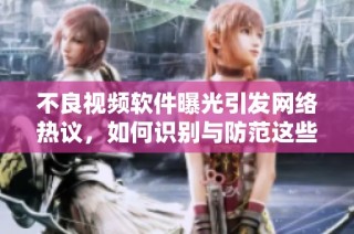 不良视频软件曝光引发网络热议，如何识别与防范这些应用？