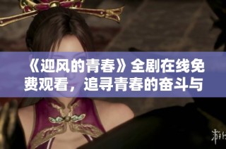 《迎风的青春》全剧在线免费观看，追寻青春的奋斗与梦想