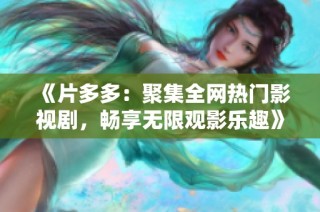 《片多多：聚集全网热门影视剧，畅享无限观影乐趣》