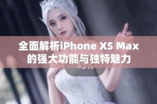 全面解析iPhone XS Max的强大功能与独特魅力