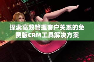 探索高效管理客户关系的免费版CRM工具解决方案