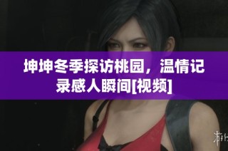 坤坤冬季探访桃园，温情记录感人瞬间[视频]