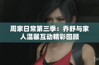 周家日常第三季：乔舒与家人温馨互动精彩回顾