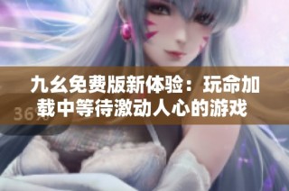 九幺免费版新体验：玩命加载中等待激动人心的游戏 