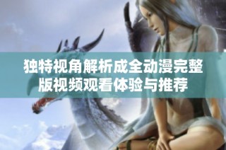 独特视角解析成全动漫完整版视频观看体验与推荐