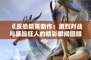 《反恐精英新作：激烈对战与暴躁狂人的精彩瞬间回顾》