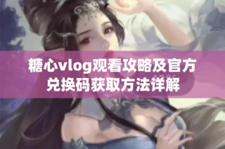 糖心vlog观看攻略及官方兑换码获取方法详解