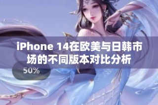 iPhone 14在欧美与日韩市场的不同版本对比分析