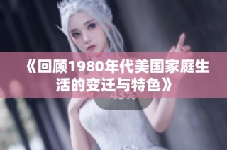 《回顾1980年代美国家庭生活的变迁与特色》