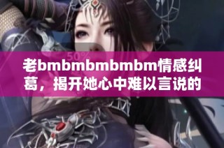 老bmbmbmbmbm情感纠葛，揭开她心中难以言说的秘密