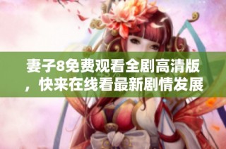 妻子8免费观看全剧高清版，快来在线看最新剧情发展