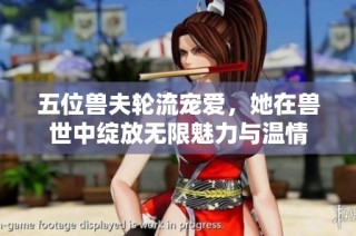 五位兽夫轮流宠爱，她在兽世中绽放无限魅力与温情