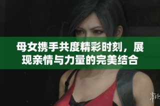 母女携手共度精彩时刻，展现亲情与力量的完美结合
