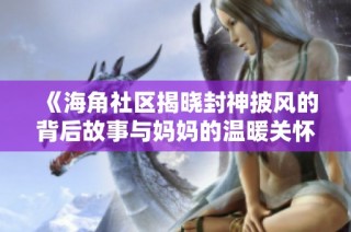《海角社区揭晓封神披风的背后故事与妈妈的温暖关怀》
