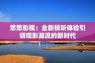 悠悠影视：全新视听体验引领观影潮流的新时代