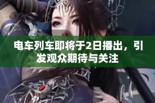 电车列车即将于2日播出，引发观众期待与关注
