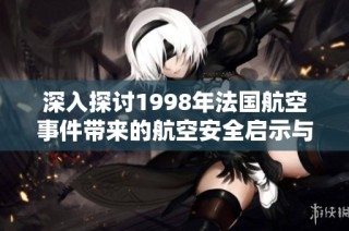 深入探讨1998年法国航空事件带来的航空安全启示与思考