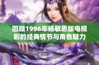 回顾1996年杨敏思版电视剧的经典情节与角色魅力