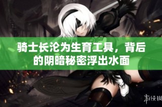 骑士长沦为生育工具，背后的阴暗秘密浮出水面