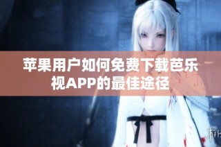 苹果用户如何免费下载芭乐视APP的最佳途径