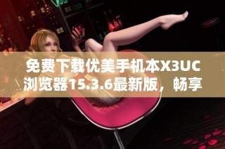 免费下载优美手机本X3UC浏览器15.3.6最新版，畅享快速上网体验