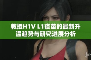 教授H1V L1疫苗的最新升温趋势与研究进展分析