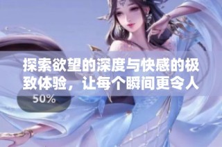 探索欲望的深度与快感的极致体验，让每个瞬间更令人沉醉