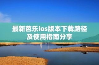 最新芭乐ios版本下载路径及使用指南分享
