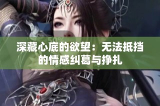 深藏心底的欲望：无法抵挡的情感纠葛与挣扎